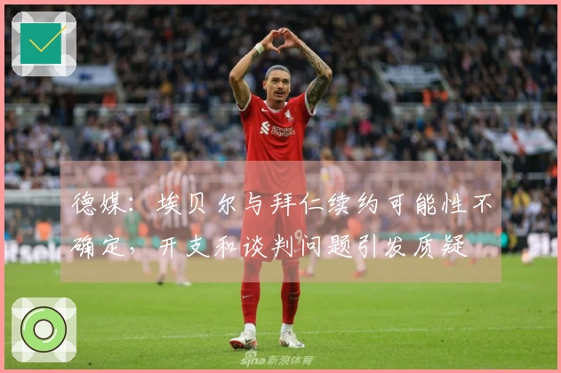 德媒：埃贝尔与拜仁续约可能性不确定，开支和谈判问题引发质疑