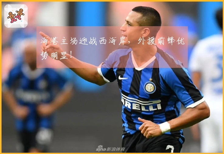 海港主场迎战西海岸，外援前锋优势明显！
