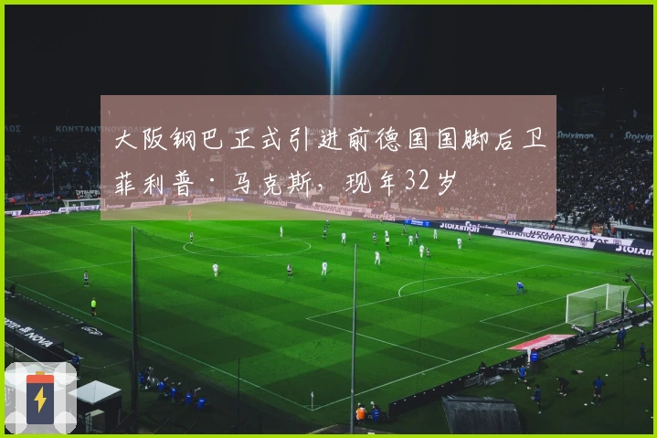 大阪钢巴正式引进前德国国脚后卫菲利普·马克斯，现年32岁
