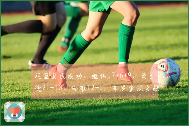 辽篮复仇成功，继伟17+6+9，莫兰德21+13，哈维12+6，布罗金顿贡献3分