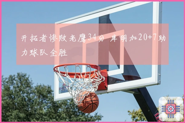 开拓者惨败老鹰34分 库明加20+7助力球队全胜