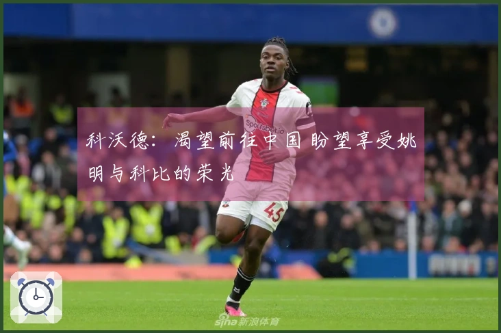 科沃德：渴望前往中国 盼望享受姚明与科比的荣光