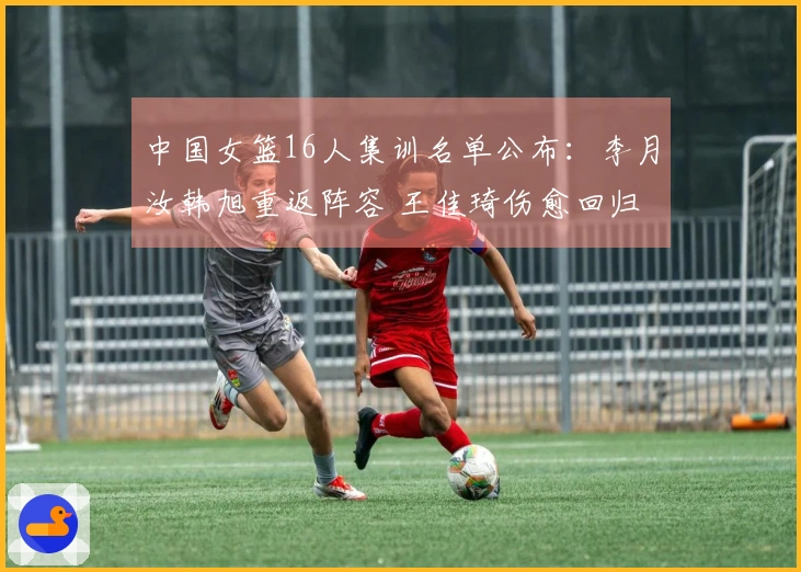 中国女篮16人集训名单公布：李月汝韩旭重返阵容 王佳琦伤愈回归