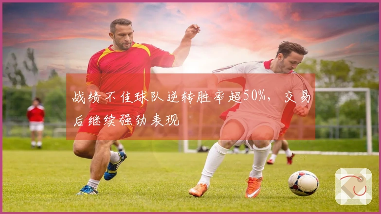 战绩不佳球队逆转胜率超50%，交易后继续强劲表现