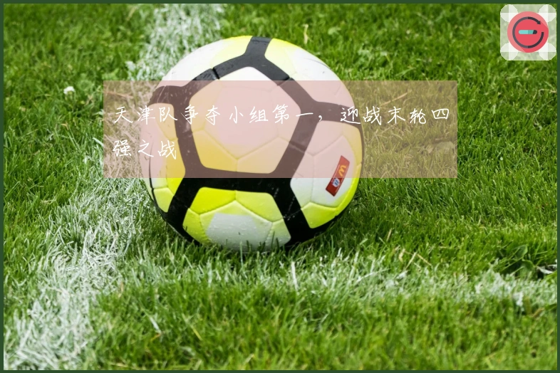 天津队争夺小组第一，迎战末轮四强之战