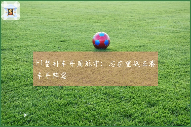 F1替补车手周冠宇：志在重返正赛车手阵容