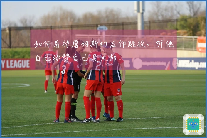 如何看待詹姆斯的后仰跳投，听他自己称赞自己是大师！