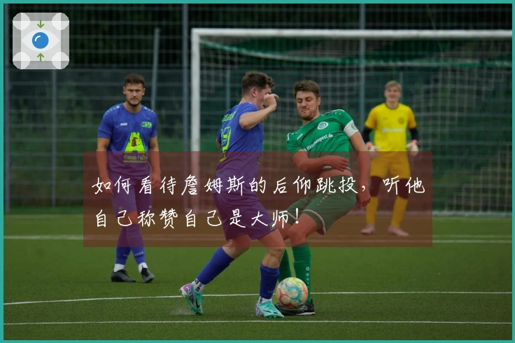 如何看待詹姆斯的后仰跳投，听他自己称赞自己是大师！