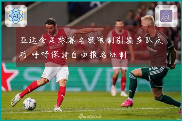 亚运会足球赛名额限制引发多队反对 呼吁保持自由报名机制