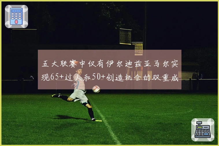 五大联赛中仅有伊尔迪兹亚马尔实现65+过人和50+创造机会的双重成就
