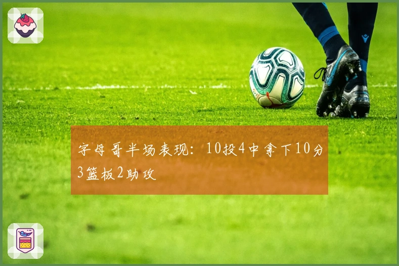 字母哥半场表现：10投4中拿下10分3篮板2助攻