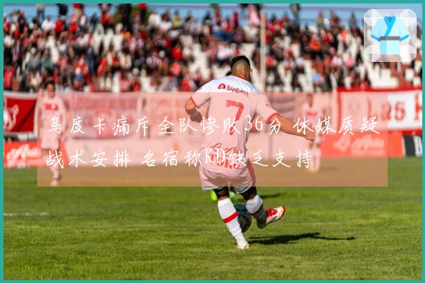 乌度卡痛斥全队惨败36分 休媒质疑战术安排 名宿称KD缺乏支持