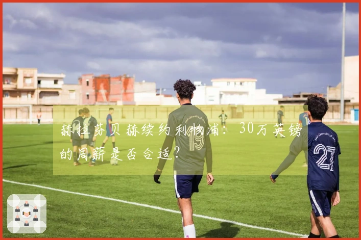 赫拉芬贝赫续约利物浦：30万英镑的周薪是否合适？