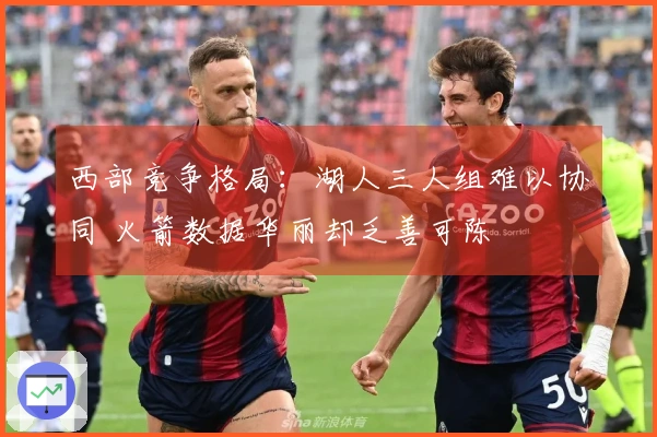 西部竞争格局：湖人三人组难以协同 火箭数据华丽却乏善可陈