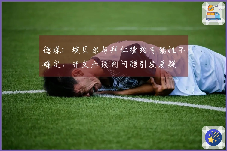 德媒：埃贝尔与拜仁续约可能性不确定，开支和谈判问题引发质疑