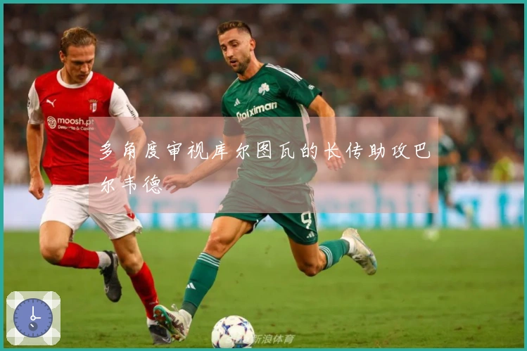 多角度审视库尔图瓦的长传助攻巴尔韦德