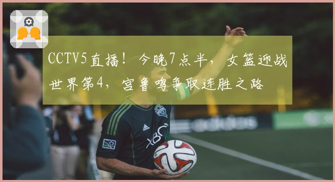 CCTV5直播！今晚7点半，女篮迎战世界第4，宫鲁鸣争取连胜之路