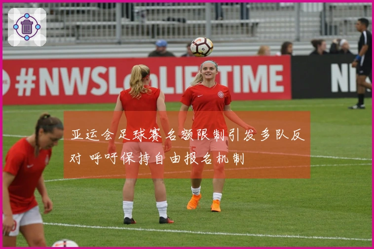 亚运会足球赛名额限制引发多队反对 呼吁保持自由报名机制