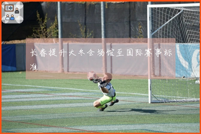 长春提升大冬会场馆至国际赛事标准