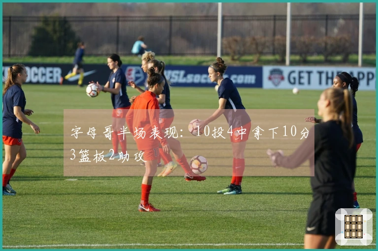 字母哥半场表现：10投4中拿下10分3篮板2助攻