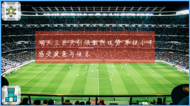 湖人三巨头引领激烈攻势 单核小卡感受疲惫与快乐