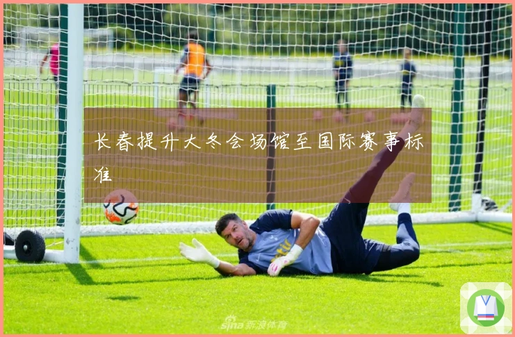 长春提升大冬会场馆至国际赛事标准