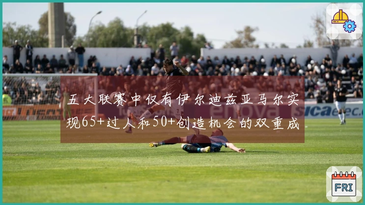 五大联赛中仅有伊尔迪兹亚马尔实现65+过人和50+创造机会的双重成就